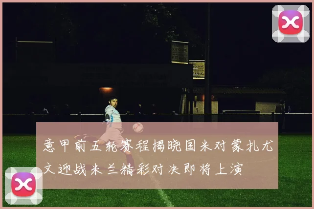 意甲前五轮赛程揭晓国米对蒙扎尤文迎战米兰精彩对决即将上演