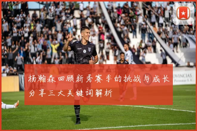 杨瀚森回顾新秀赛季的挑战与成长分享三大关键词解析