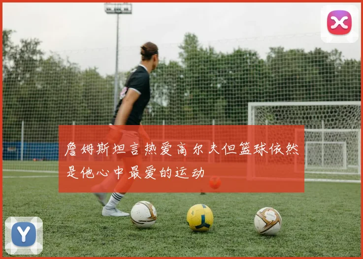 詹姆斯坦言热爱高尔夫但篮球依然是他心中最爱的运动