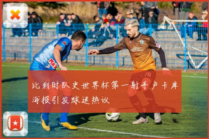 比利时队史世界杯第一射手卢卡库海报引发球迷热议