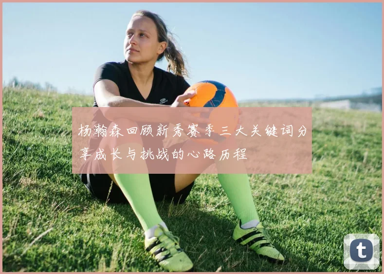 杨瀚森回顾新秀赛季三大关键词分享成长与挑战的心路历程