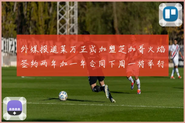外媒报道莱万正式加盟芝加哥火焰签约两年加一年合同下周一将举行亮相仪式
