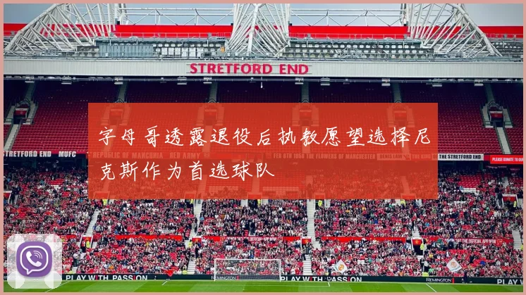 字母哥透露退役后执教愿望选择尼克斯作为首选球队