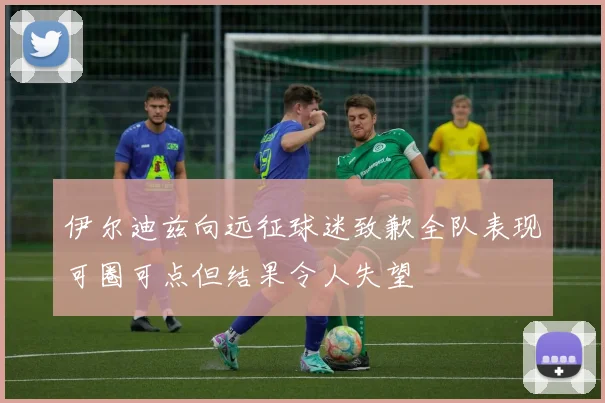 伊尔迪兹向远征球迷致歉全队表现可圈可点但结果令人失望