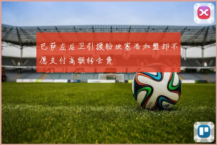 巴萨左后卫引援盼坎塞洛加盟却不愿支付高额转会费
