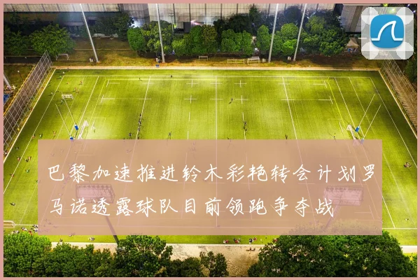 巴黎加速推进铃木彩艳转会计划罗马诺透露球队目前领跑争夺战